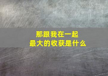 那跟我在一起 最大的收获是什么